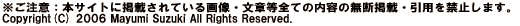 �������ӁF�{�T�C�g�Ɍf�ڂ���Ă���摜�E���͓��S�Ă̓��e�̖��f�f�ځE���p���֎~���܂��B Copyright(C) 2006 Mayumi Suzuki All Rights Reserved. 